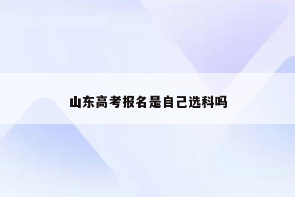 山东高考报名是自己选科吗