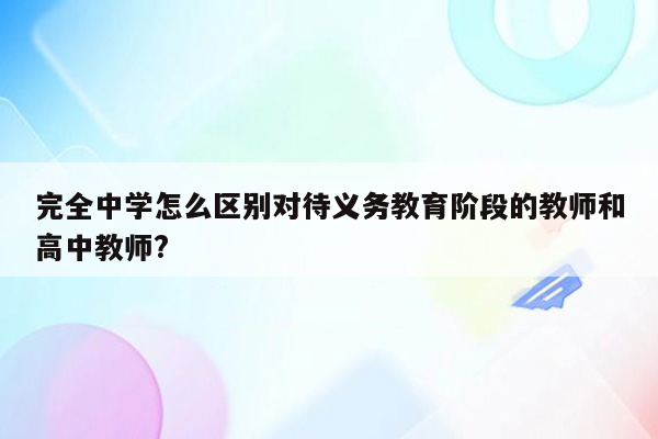 完全中学怎么区别对待义务教育阶段的教师和高中教师?