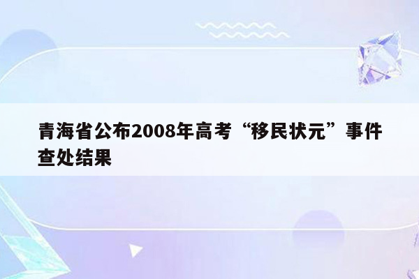 青海省公布2008年高考“移民状元”事件查处结果