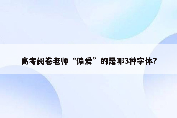 高考阅卷老师“偏爱”的是哪3种字体?