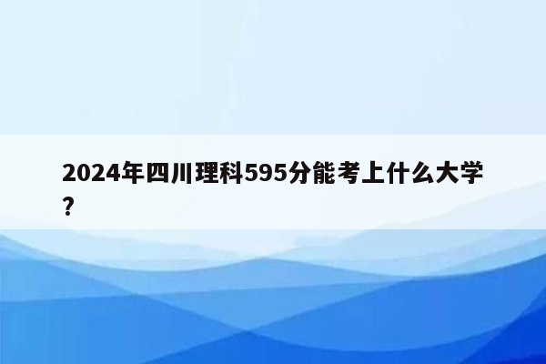 2024年四川理科595分能考上什么大学?