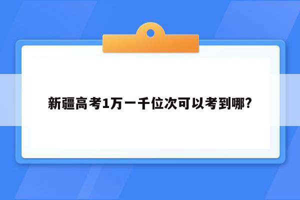 新疆高考1万一千位次可以考到哪?