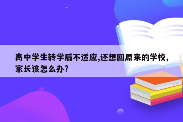 高中学生转学后不适应,还想回原来的学校,家长该怎么办?