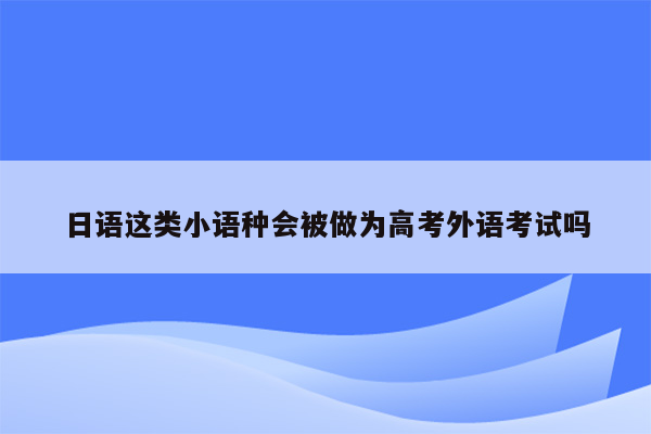 日语这类小语种会被做为高考外语考试吗