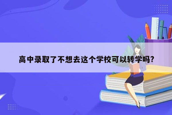 高中录取了不想去这个学校可以转学吗?