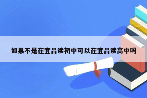 如果不是在宜昌读初中可以在宜昌读高中吗