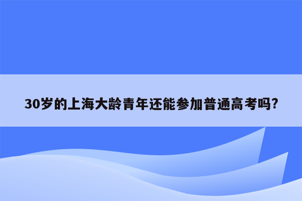 30岁的上海大龄青年还能参加普通高考吗?