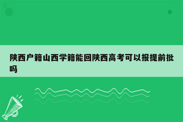 陕西户籍山西学籍能回陕西高考可以报提前批吗