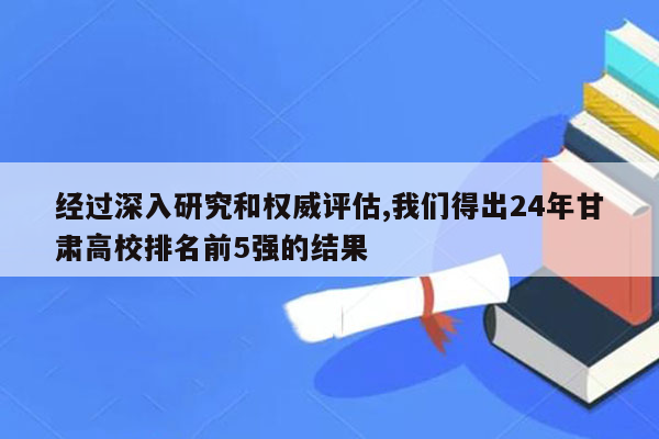 经过深入研究和权威评估,我们得出24年甘肃高校排名前5强的结果