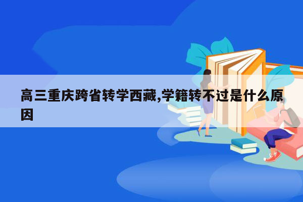 高三重庆跨省转学西藏,学籍转不过是什么原因