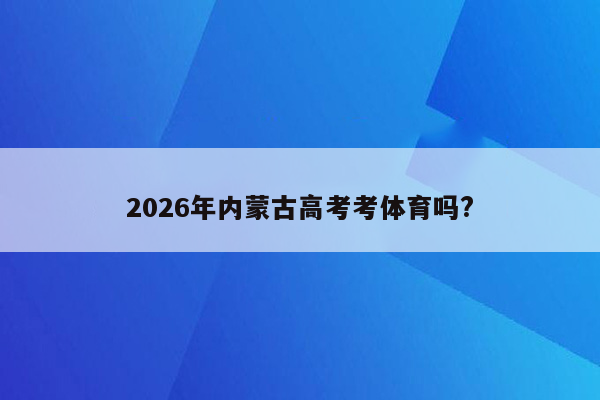 2026年内蒙古高考考体育吗?