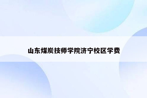 山东煤炭技师学院济宁校区学费