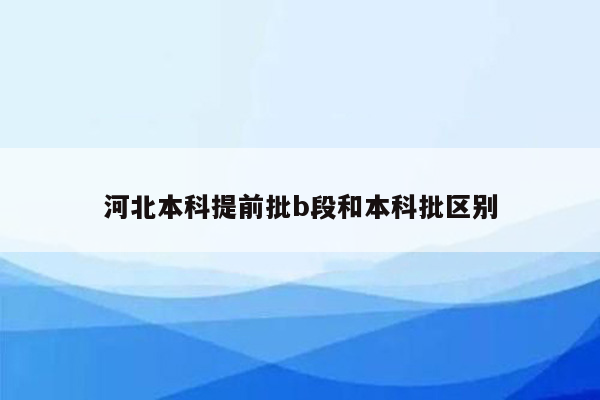 河北本科提前批b段和本科批区别