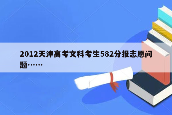 2012天津高考文科考生582分报志愿问题……