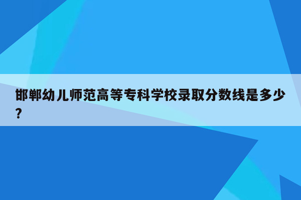 邯郸幼儿师范高等专科学校录取分数线是多少?