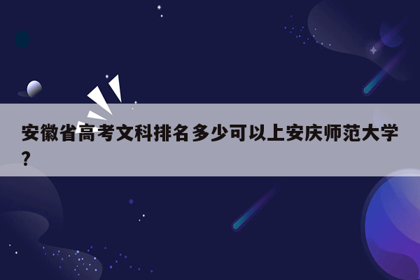 安徽省高考文科排名多少可以上安庆师范大学?