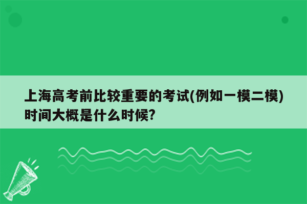 上海高考前比较重要的考试(例如一模二模)时间大概是什么时候?