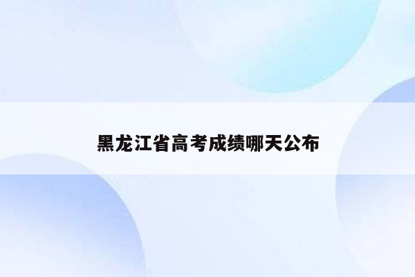 黑龙江省高考成绩哪天公布