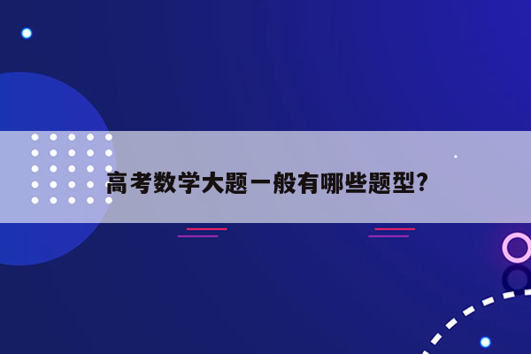 高考数学大题一般有哪些题型?