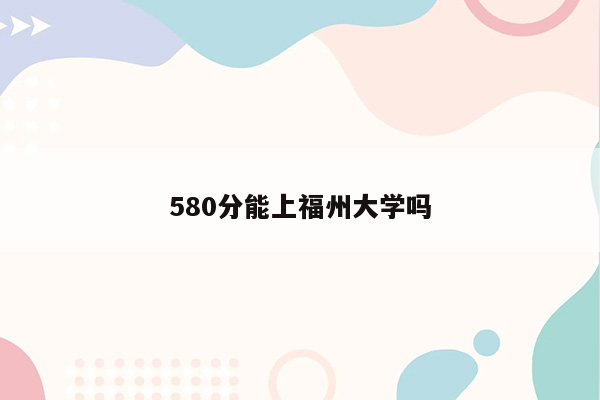 580分能上福州大学吗