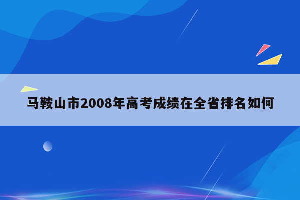 马鞍山市2008年高考成绩在全省排名如何