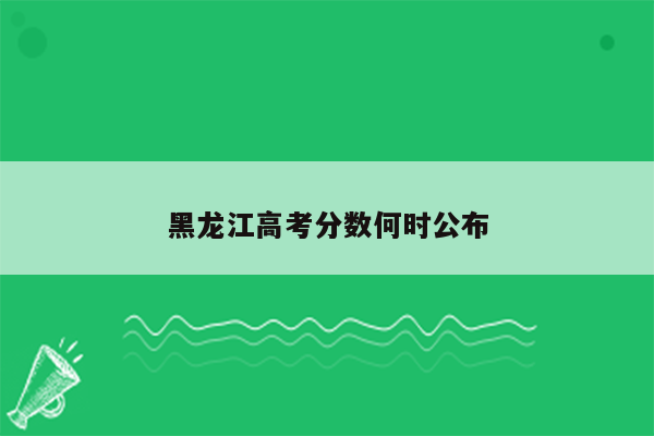 黑龙江高考分数何时公布