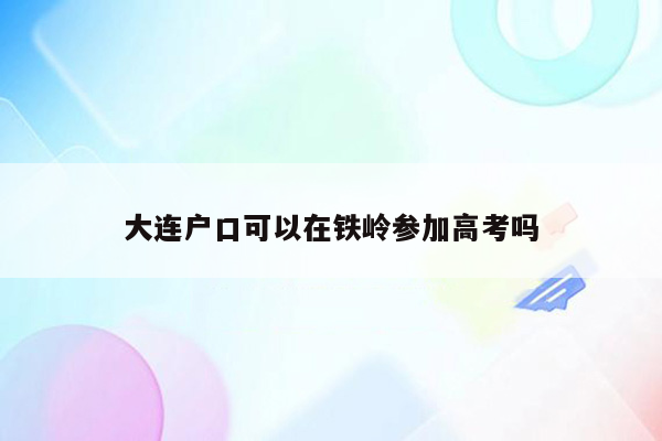 大连户口可以在铁岭参加高考吗