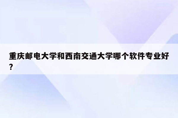 重庆邮电大学和西南交通大学哪个软件专业好?