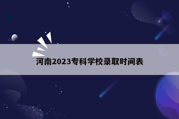 河南2023专科学校录取时间表