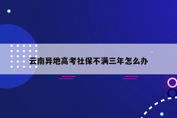 云南异地高考社保不满三年怎么办