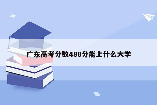 广东高考分数488分能上什么大学