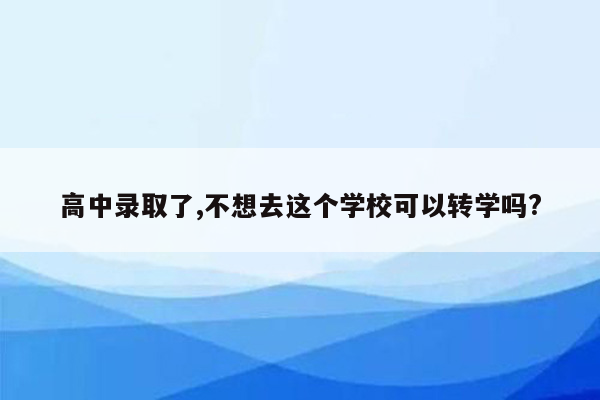 高中录取了,不想去这个学校可以转学吗?