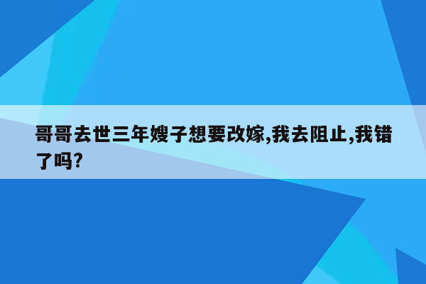 哥哥去世三年嫂子想要改嫁,我去阻止,我错了吗?