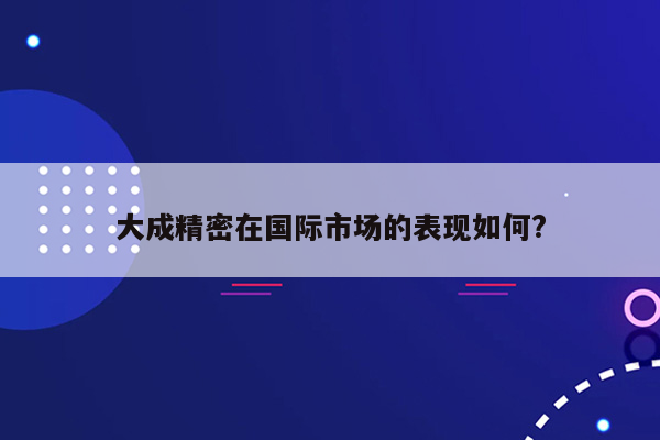 大成精密在国际市场的表现如何?