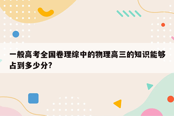 一般高考全国卷理综中的物理高三的知识能够占到多少分?