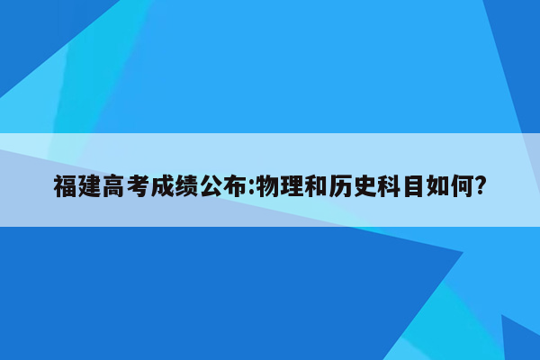 福建高考成绩公布:物理和历史科目如何?