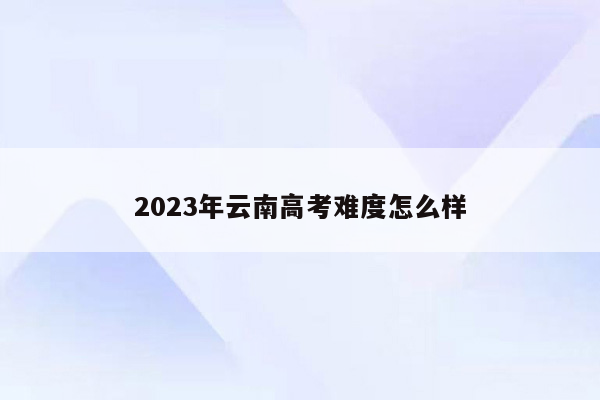 2023年云南高考难度怎么样