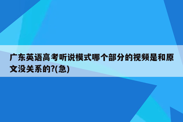 广东英语高考听说模式哪个部分的视频是和原文没关系的?(急)