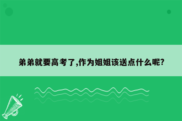 弟弟就要高考了,作为姐姐该送点什么呢?