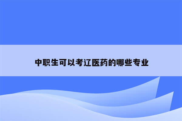 中职生可以考辽医药的哪些专业