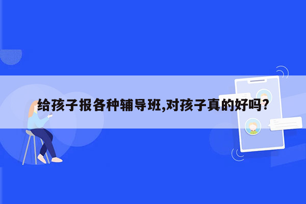 给孩子报各种辅导班,对孩子真的好吗?