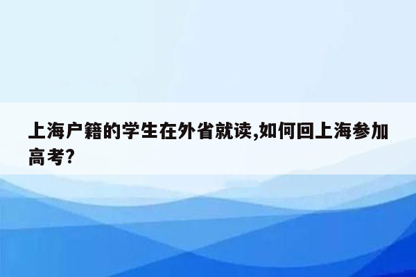 上海户籍的学生在外省就读,如何回上海参加高考?