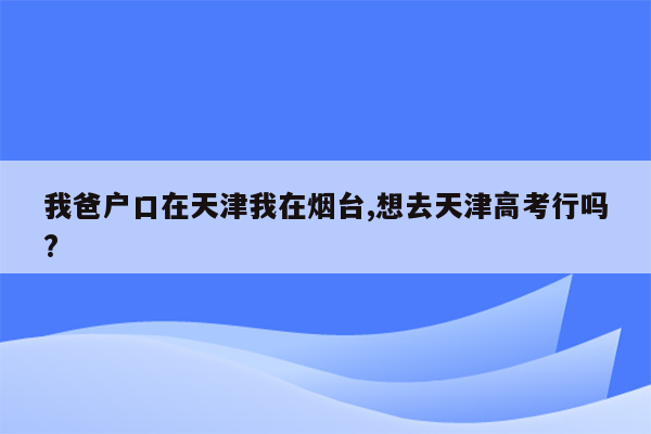 我爸户口在天津我在烟台,想去天津高考行吗?