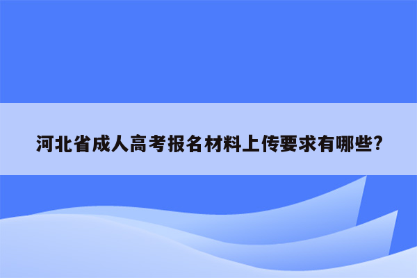 河北省成人高考报名材料上传要求有哪些?