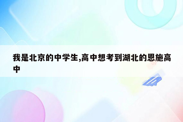 我是北京的中学生,高中想考到湖北的恩施高中