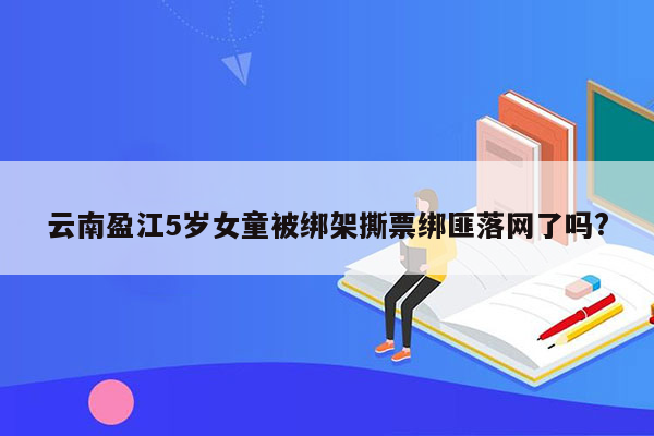 云南盈江5岁女童被绑架撕票绑匪落网了吗?