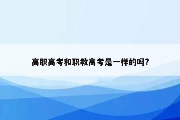 高职高考和职教高考是一样的吗?