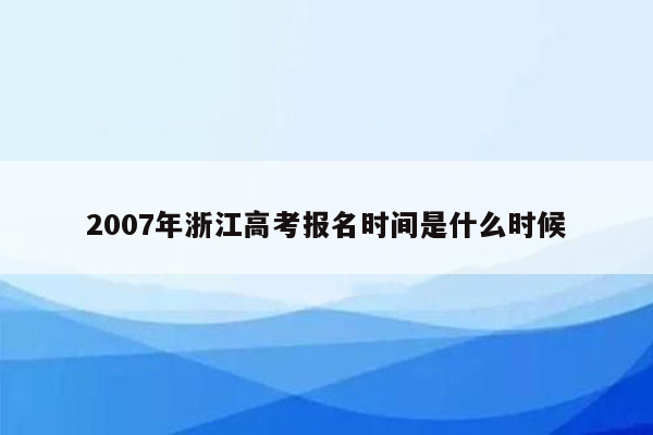 2007年浙江高考报名时间是什么时候