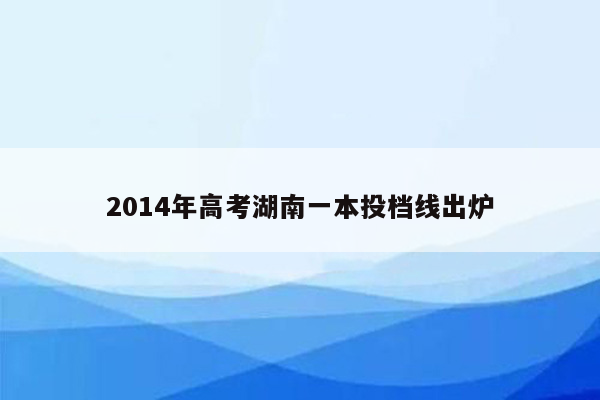 2014年高考湖南一本投档线出炉