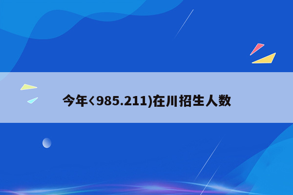 今年〈985.211)在川招生人数